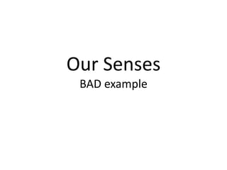 Our Senses
BAD example
 