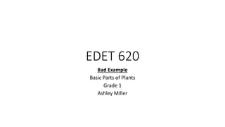 EDET 620
Bad Example
Basic Parts of Plants
Grade 1
Ashley Miller
 