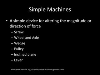 Simple Machines
• A simple device for altering the magnitude or
direction of force
– Screw
– Wheel and Axle
– Wedge
– Pull...
