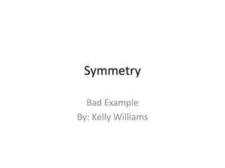Symmetry
Bad Example
By: Kelly Williams
 