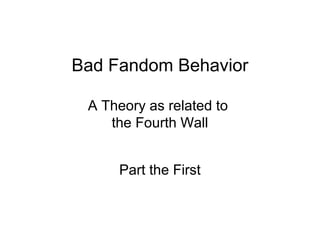 Bad Fandom Behavior
A Theory as related to
the Fourth Wall
Part the First
 