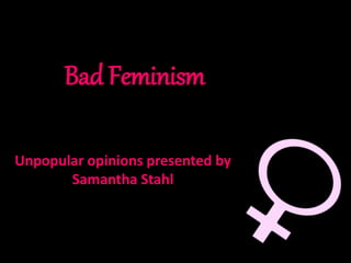 Bad Feminism
Unpopular opinions presented by
Samantha Stahl
 