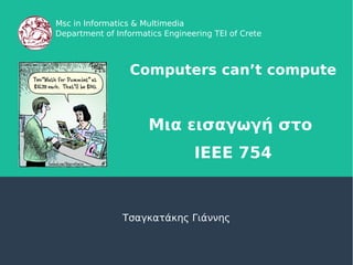 Computers can’t compute
Μια εισαγωγή στο
IEEE 754
Τσαγκατάκης Γιάννης
Msc in Informatics & MultimediaMsc in Informatics & Multimedia
Department of Informatics Engineering TEI of Crete
 