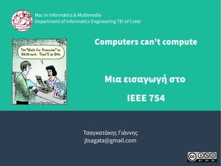 Computers can’t compute
Μια εισαγωγή στο
IEEE 754
Τσαγκατάκης Γιάννης
jtsagata@gmail.com
Msc in Informatics & MultimediaMsc in Informatics & Multimedia
Department of Informatics Engineering TEI of Crete
 