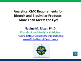Analytical CMC Requirements for
Biotech and Biosimilar Products:
More Than Meets the Eye!
Nadine M. Ritter, Ph.D.
President and Analytical Advisor
Nadine.Ritter@GlobalBiotechExperts.com
www.GlobalBiotechExperts.com
 