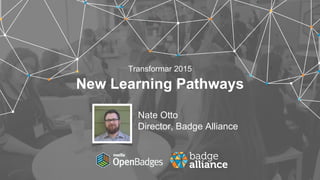 New Learning Pathways
Transformar 2015
Nate Otto
Director, Badge Alliance
 