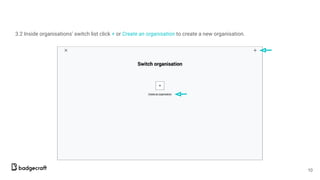 3.2 Inside organisations’ switch list click + or Create an organisation to create a new organisation.
10
 