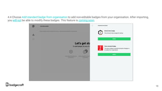 4.4 Choose Add standard badge from organisation to add non-editable badges from your organisation. After importing,
you will not be able to modify these badges. This feature is coming soon.
16
 