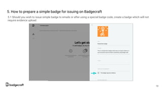 5. How to prepare a simple badge for issuing on Badgecraft
5.1 Should you wish to issue simple badge to emails or after using a special badge code, create a badge which will not
require evidence upload.
19
 