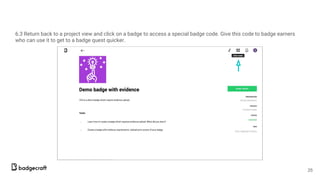 6.3 Return back to a project view and click on a badge to access a special badge code. Give this code to badge earners
who can use it to get to a badge quest quicker.
25
 