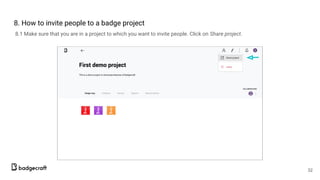 8. How to invite people to a badge project
8.1 Make sure that you are in a project to which you want to invite people. Click on Share project.
32
 