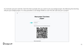 8.2 Activate auto-join web link. Sent this link to people who you want to join your badge project. By following this link they
will join your badge project. It is also possible to use Badge Wallet to scan the QR code and join a project.
33
 