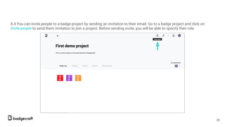 8.4 You can invite people to a badge project by sending an invitation to their email. Go to a badge project and click on
Invite people to send them invitation to join a project. Before sending invite, you will be able to specify their role.
35
 