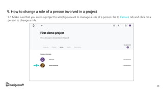 9. How to change a role of a person involved in a project
9.1 Make sure that you are in a project to which you want to manage a role of a person. Go to Earners tab and click on a
person to change a role.
36
 