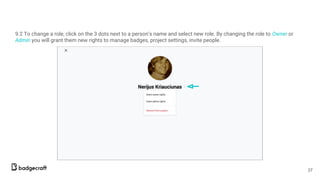 9.2 To change a role, click on the 3 dots next to a person’s name and select new role. By changing the role to Owner or
Admin you will grant them new rights to manage badges, project settings, invite people.
37
 