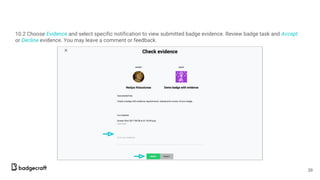 10.2 Choose Evidence and select specific notification to view submitted badge evidence. Review badge task and Accept
or Decline evidence. You may leave a comment or feedback.
39
 