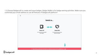 1.3 Choose Badgecraft to create and issue badges. Badge Wallet is for badge earning activities. Make sure you
confirmed your email address to use all features of Badgecraft platform!
5
 