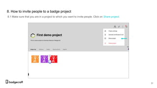 8. How to invite people to a badge project
8.1 Make sure that you are in a project to which you want to invite people. Click on Share project.
31
 
