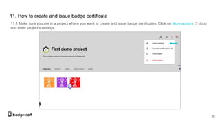 11. How to create and issue badge certificate
11.1 Make sure you are in a project where you want to create and issue badge certificates. Click on More actions (3 dots)
and enter project’s settings.
38
 