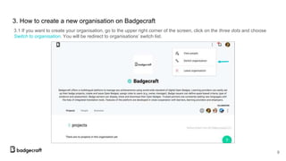 3. How to create а new organisation on Badgecraft
3.1 If you want to create your organisation, go to the upper right corner of the screen, click on the three dots and choose
Switch to organisation. You will be redirect to organisations’ switch list.
9
 