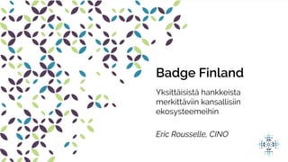 Badge Finland
Yksittäisistä hankkeista
merkittäviin kansallisiin
ekosysteemeihin
Eric Rousselle, CINO
 