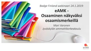Badge Finland-webinaari 24.1.2019:
eAMK -
Osaaminen näkyväksi
osaamismerkeillä
Mari Varonen
Jyväskylän ammattikorkeakoulu
 