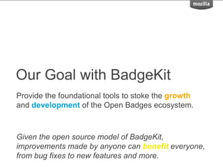 Our Goal with BadgeKit
Provide the foundational tools to stoke the growth
and development of the Open Badges ecosystem.
Given the open source model of BadgeKit,
improvements made by anyone can benefit everyone,
from bug fixes to new features and more.
 