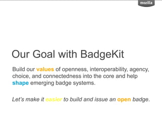 Our Goal with BadgeKit
Build our values of openness, interoperability, agency,
choice, and connectedness into the core and help
shape emerging badge systems.
Let’s make it easier to build and issue an open badge.
 