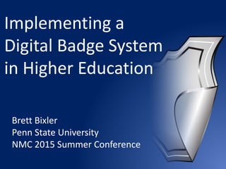 Implementing a
Digital Badge System
in Higher Education
Brett Bixler
Penn State University
NMC 2015 Summer Conference
 