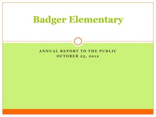 Badger Elementary


 ANNUAL REPORT TO THE PUBLIC
      OCTOBER 25, 2012
 