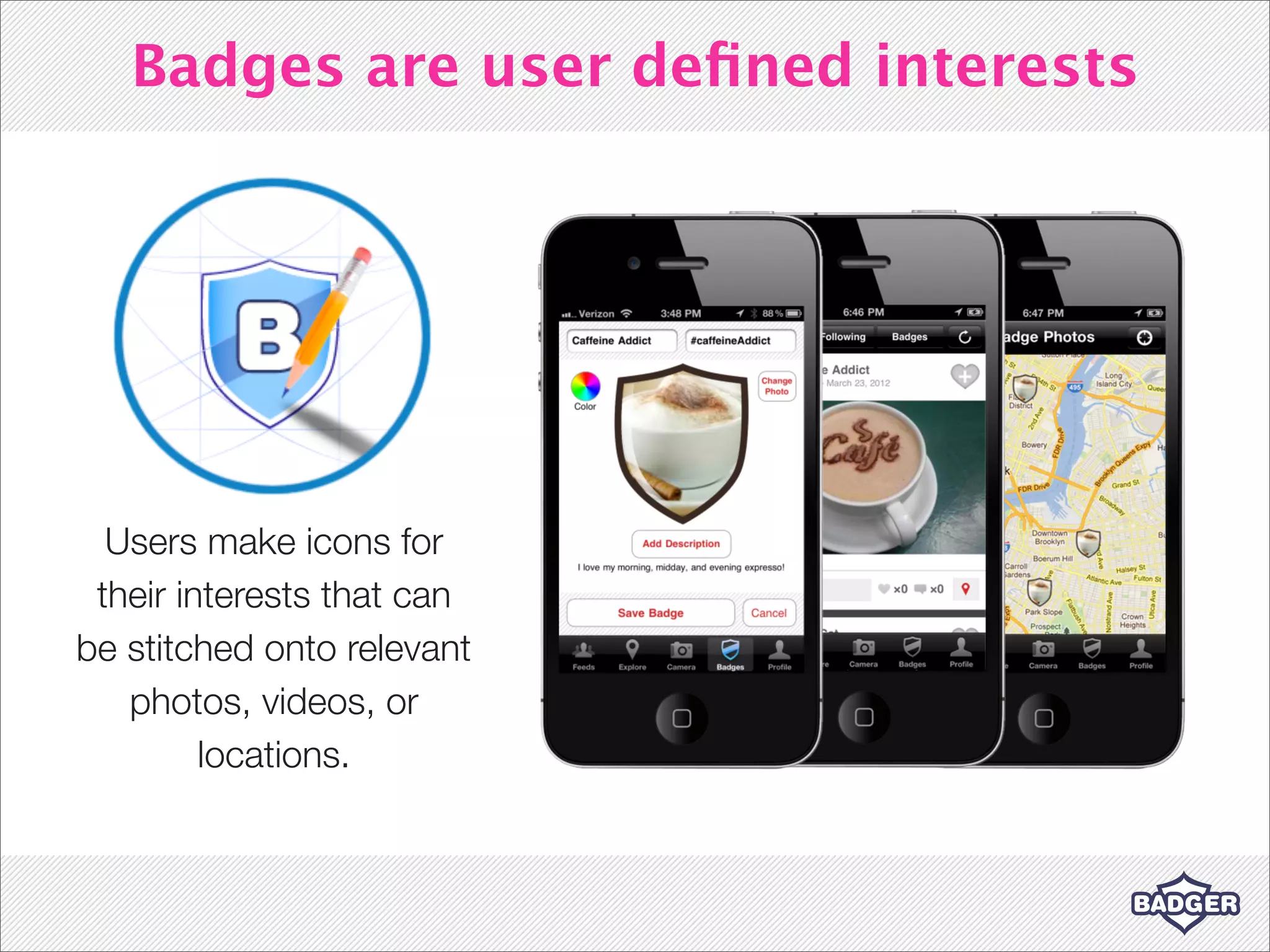 Badges are user deﬁned interests




  Users make icons for
 their interests that can
be stitched onto relevant
   photos, videos, or
         locations.
 