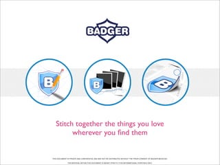 Stitch together the things you love
         wherever you ﬁnd them


THIS DOCUMENT IS PRIVATE AND CONFIDENTIAL AND MAY NOT BE DISTRIBUTED WITHOUT THE PRIOR CONSENT OF BADGER MEDIA INC.

               THE MATERIAL WITHIN THIS DOCUMENT IS MEANT STRICTLY FOR INFORMATIONAL PURPOSES ONLY.
 