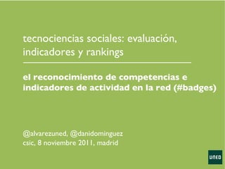 @alvarezuned, @danidominguez csic, 8 noviembre 2011, madrid tecnociencias sociales: evaluación, indicadores y rankings el reconocimiento de competencias e indicadores de actividad en la red (#badges) 