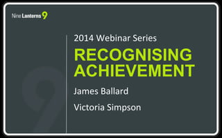 RECOGNISING
ACHIEVEMENT
2014 Webinar Series
James Ballard
Victoria Simpson
 