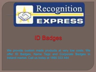 We provide custom made products at very low costs. We
offer ID Badges, Name Tags and Corporate Badges in
Ireland market. Call us today at 1890 333 444
 