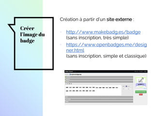 Créer
l’image du
badge
Création à partir d’un site externe :
▫ http://www.makebadg.es/badge
(sans inscription, très simple)
▫ https://www.openbadges.me/desig
ner.html
(sans inscription, simple et classique)
 