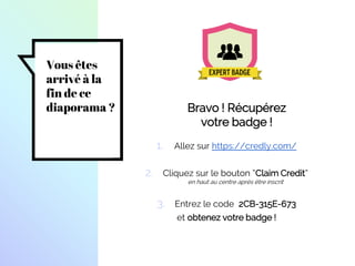 Vous êtes
arrivé à la
fin de ce
diaporama ? Bravo ! Récupérez
votre badge !
1. Allez sur https://credly.com/
2. Cliquez sur le bouton “Claim Credit”
en haut au centre après être inscrit
3. Entrez le code 2CB-315E-673
et obtenez votre badge !
 