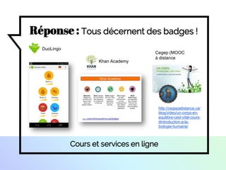 )
Cours et services en ligne
http://cegepadistance.ca/
blog/video/un-corps-en-
equilibre-cest-vital-cours-
dintroduction-a-la-
biologie-humaine/
Cegep (MOOC
à distance
DuoLingo
Khan Academy
Réponse : Tous décernent des badges !
 