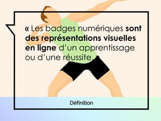« Les badges numériques sont
des représentations visuelles
en ligne d’un apprentissage
ou d’une réussite. »
Définition
 