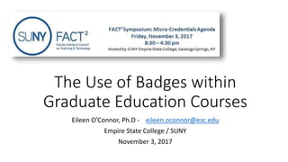 The Use of Badges within
Graduate Education Courses
Eileen O’Connor, Ph.D - eileen.oconnor@esc.edu
Empire State College / SUNY
November 3, 2017
 