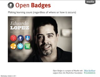 Open Badges
            Making learning count (regardless of where or how it occurs)




                                                   Open Badges is a project of Mozilla with
                                                   support from the MacArthur Foundation
Wednesday, October 5, 2011
 