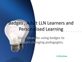 Badges , Adult LLN Learners and
    Personalised Learning
    Some Ideas for using badges to
    support changing pedagogies.


                             Liz Renshaw
 