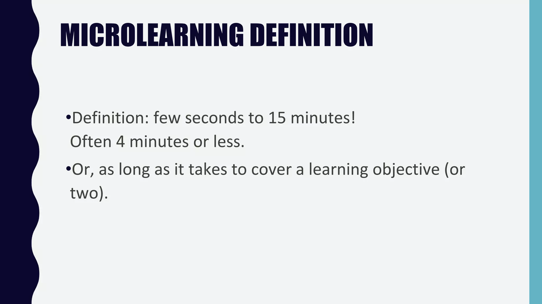 MICROLEARNING DEFINITION
•Definition: few seconds to 15 minutes!
Often 4 minutes or less.
•Or, as long as it takes to cover a learning objective (or
two).
 