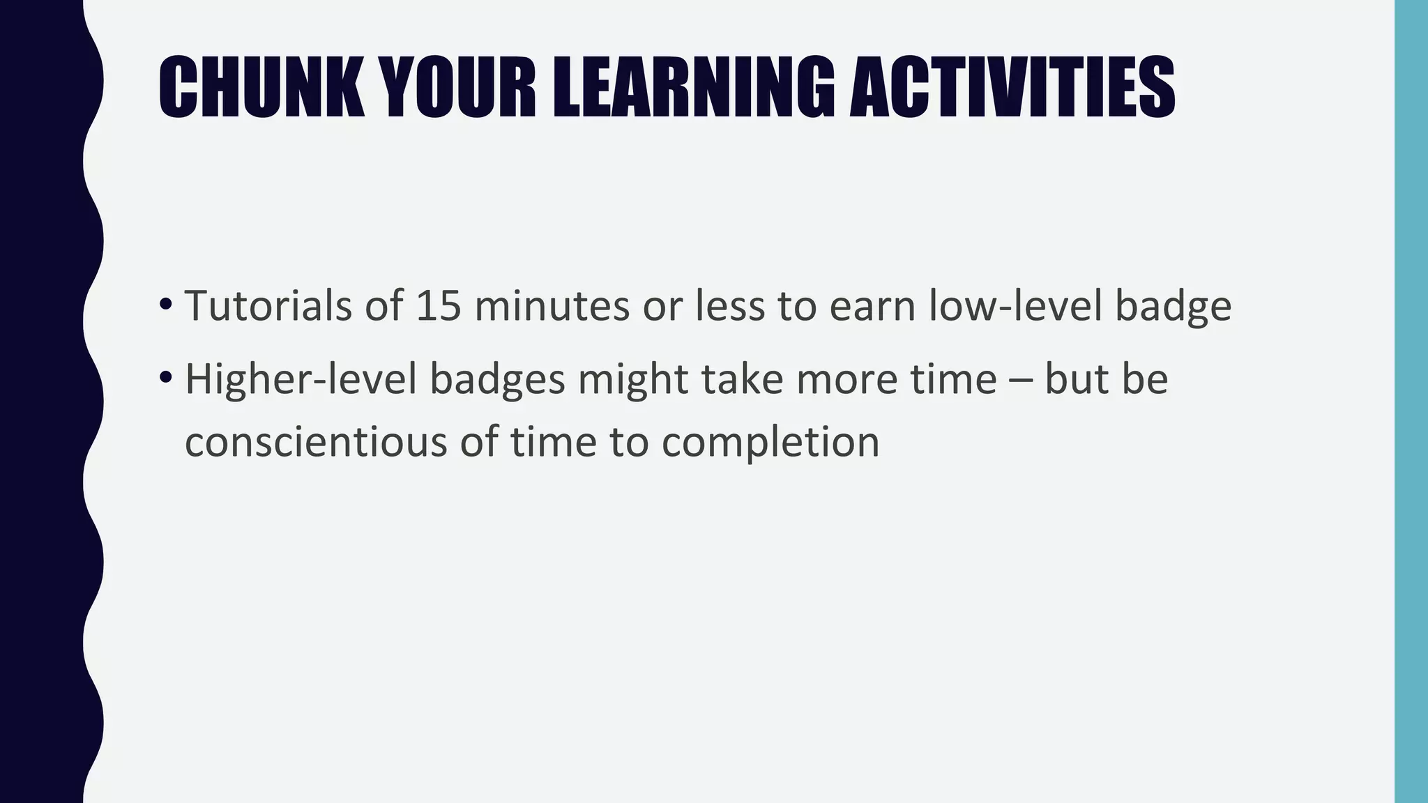 CHUNK YOUR LEARNING ACTIVITIES
• Tutorials of 15 minutes or less to earn low-level badge
• Higher-level badges might take more time – but be
conscientious of time to completion
 