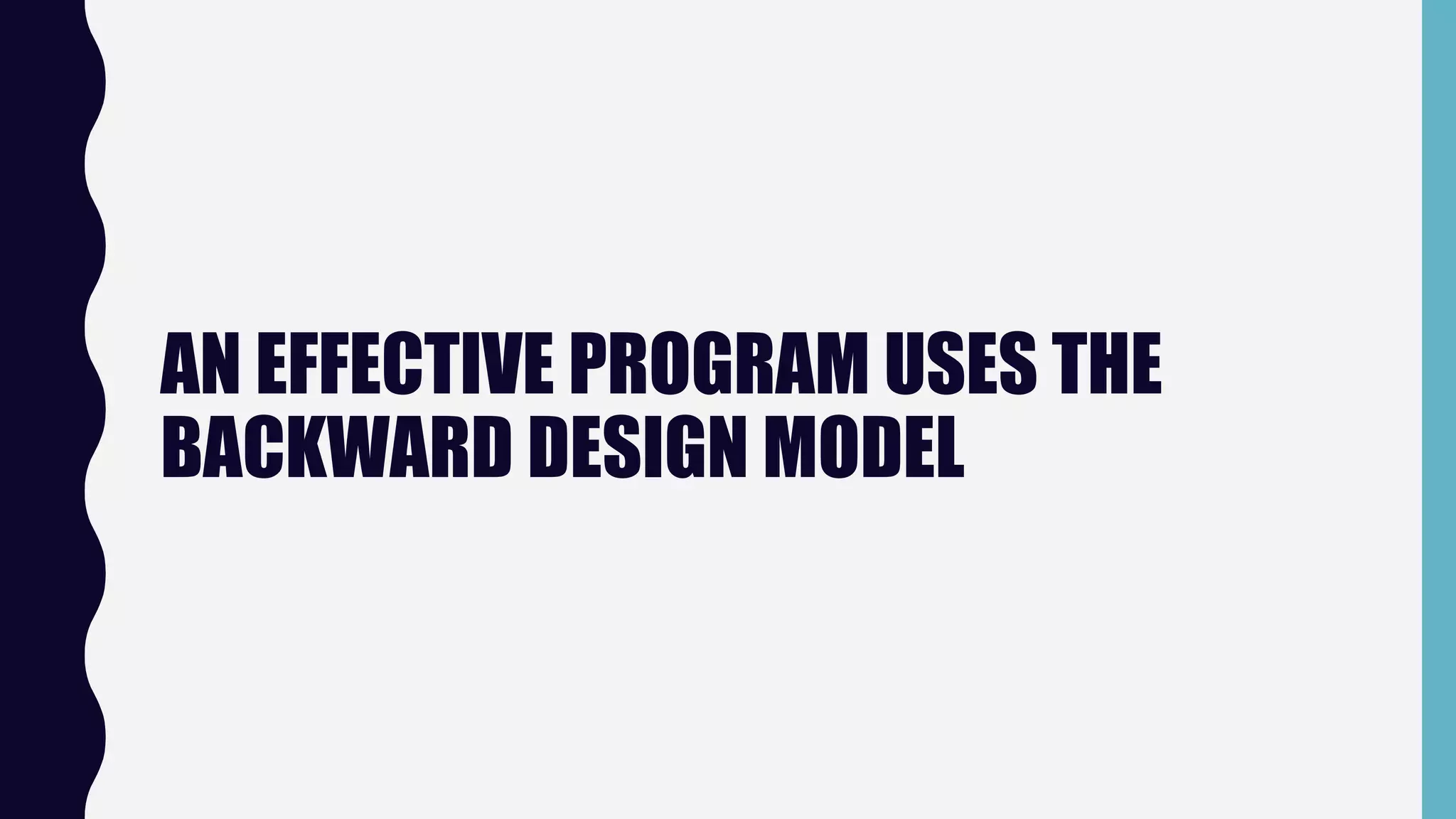AN EFFECTIVE PROGRAM USES THE
BACKWARD DESIGN MODEL
 