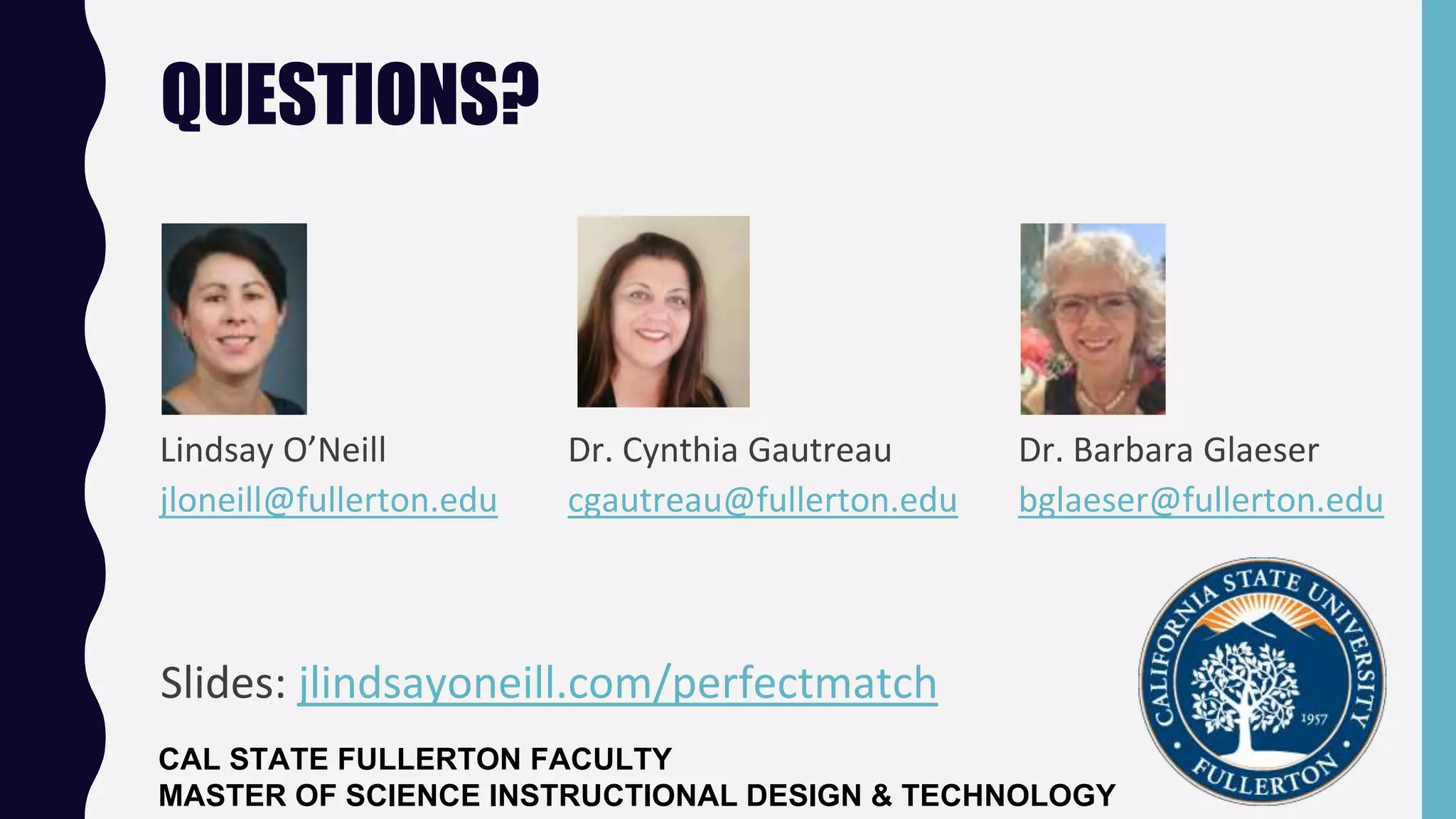 QUESTIONS?
Lindsay O’Neill
jloneill@fullerton.edu
Dr. Cynthia Gautreau
cgautreau@fullerton.edu
Dr. Barbara Glaeser
bglaeser@fullerton.edu
Slides: jlindsayoneill.com/perfectmatch
CAL STATE FULLERTON FACULTY
MASTER OF SCIENCE INSTRUCTIONAL DESIGN & TECHNOLOGY
 