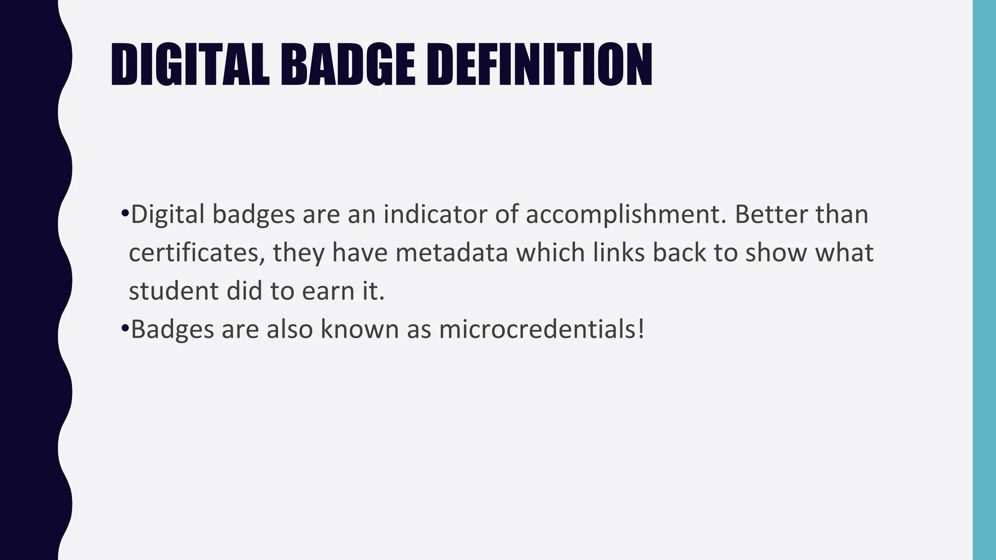 DIGITAL BADGE DEFINITION
•Digital badges are an indicator of accomplishment. Better than
certificates, they have metadata which links back to show what
student did to earn it.
•Badges are also known as microcredentials!
 