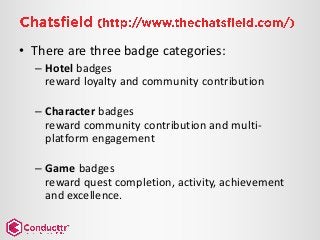 • There are three badge categories:
– Hotel badges
reward loyalty and community contribution
– Character badges
reward community contribution and multi-
platform engagement
– Game badges
reward quest completion, activity, achievement
and excellence.
 