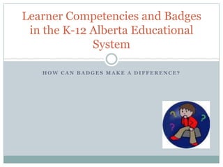 H O W C A N B A D G E S M A K E A D I F F E R E N C E ?
Learner Competencies and Badges
in the K-12 Alberta Educational
System
 