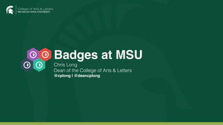 Badges at MSU
Chris Long 
Dean of the College of Arts & Letters
@cplong | @deancplong
College of Arts & Letters
 